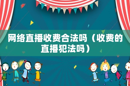 網絡直播收費合法嗎（收費的直播犯法嗎）