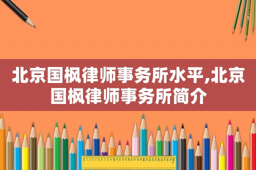 北京國楓律師事務所水平,北京國楓律師事務所簡介