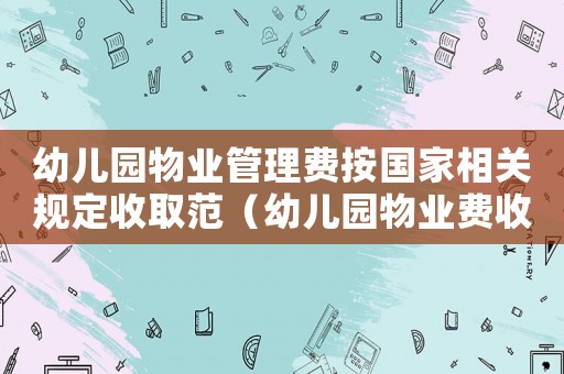 幼兒園物業管理費按國家相關規定收取范（幼兒園物業費收取標準）
