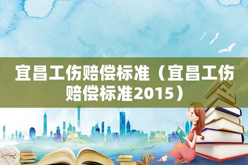 宜昌工傷賠償標準（宜昌工傷賠償標準2015）