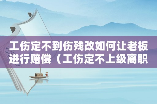 工傷定不到傷殘改如何讓老板進(jìn)行賠償（工傷定不上級(jí)離職怎么賠）