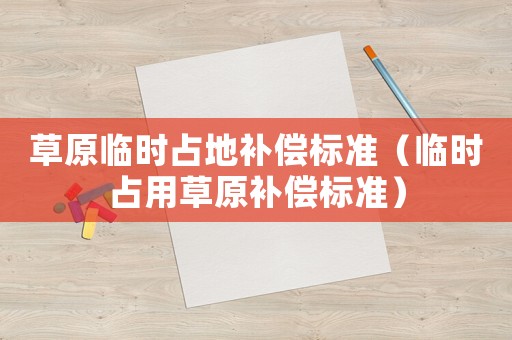 草原臨時占地補償標準（臨時占用草原補償標準）