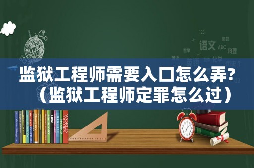 監獄工程師需要入口怎么弄?（監獄工程師定罪怎么過）