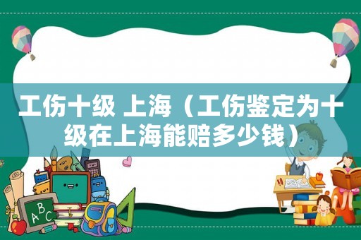 工傷十級 上海（工傷鑒定為十級在上海能賠多少錢）