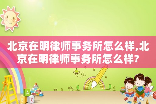 北京在明律師事務(wù)所怎么樣,北京在明律師事務(wù)所怎么樣?