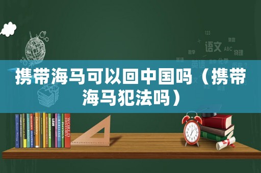 攜帶海馬可以回中國嗎（攜帶海馬犯法嗎）