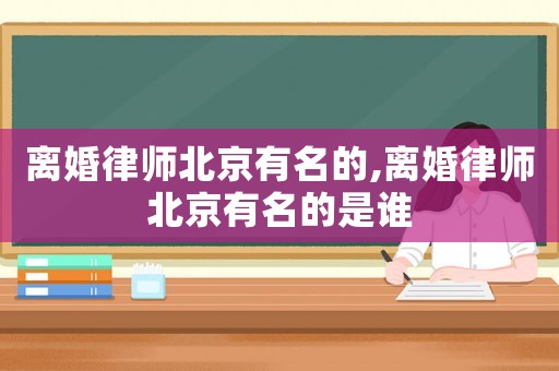 離婚律師北京有名的,離婚律師北京有名的是誰