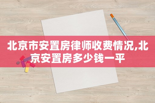 北京市安置房律師收費(fèi)情況,北京安置房多少錢(qián)一平
