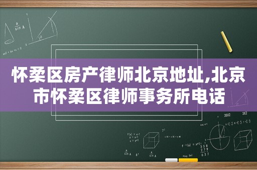 懷柔區房產律師北京地址,北京市懷柔區律師事務所電話