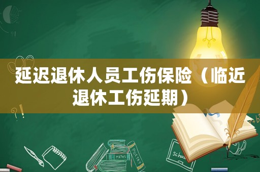 延遲退休人員工傷保險（臨近退休工傷延期）