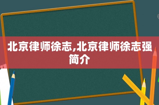 北京律師徐志,北京律師徐志強簡介