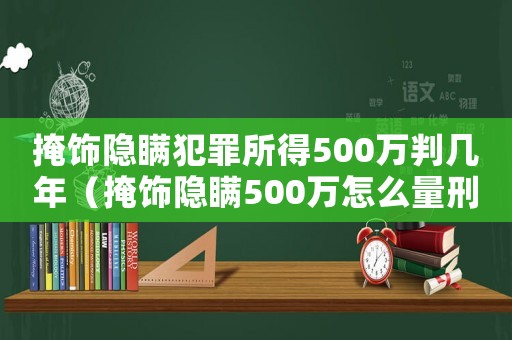 掩飾隱瞞犯罪所得500萬判幾年（掩飾隱瞞500萬怎么量刑）