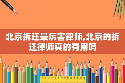 北京拆遷最厲害律師,北京的拆遷律師真的有用嗎
