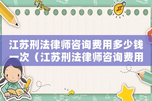江蘇刑法律師咨詢費(fèi)用多少錢一次（江蘇刑法律師咨詢費(fèi)用多少）