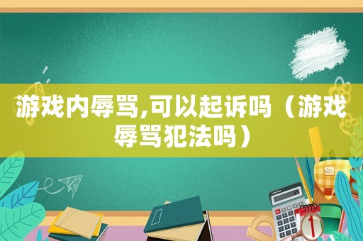 游戲內辱罵,可以起訴嗎（游戲辱罵犯法嗎）