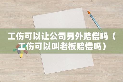 工傷可以讓公司另外賠償嗎（工傷可以叫老板賠償嗎）