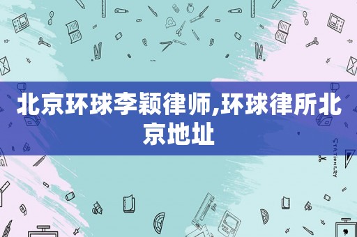 北京環球李穎律師,環球律所北京地址