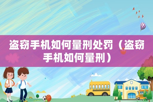 盜竊手機如何量刑處罰（盜竊手機如何量刑）