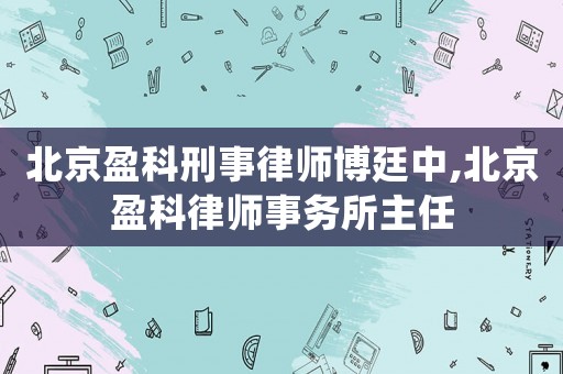 北京盈科刑事律師博廷中,北京盈科律師事務所主任