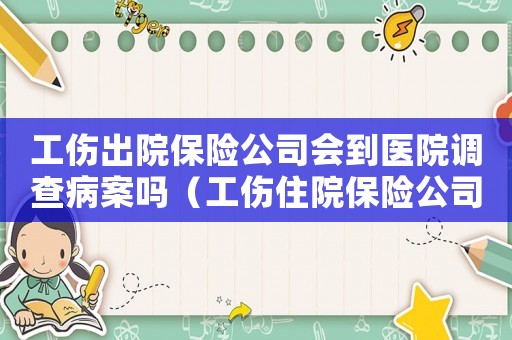 工傷出院保險公司會到醫院調查病案嗎（工傷住院保險公司要到醫院來調查嗎）