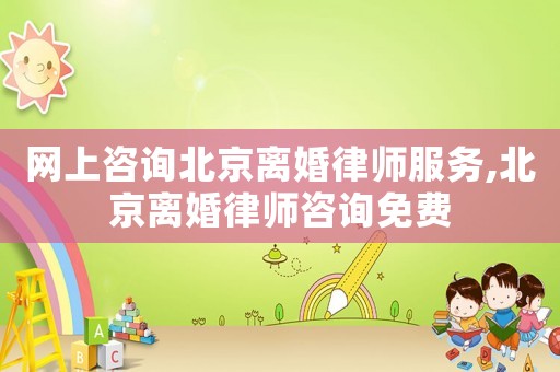 網上咨詢北京離婚律師服務,北京離婚律師咨詢免費