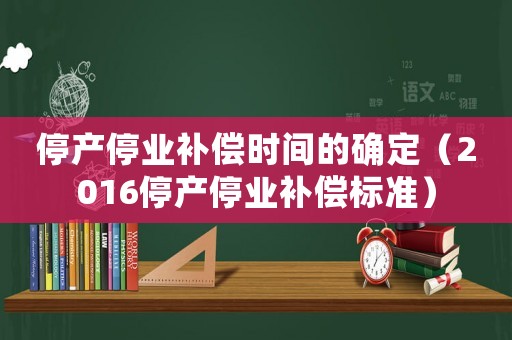 停產(chǎn)停業(yè)補償時間的確定（2016停產(chǎn)停業(yè)補償標準）