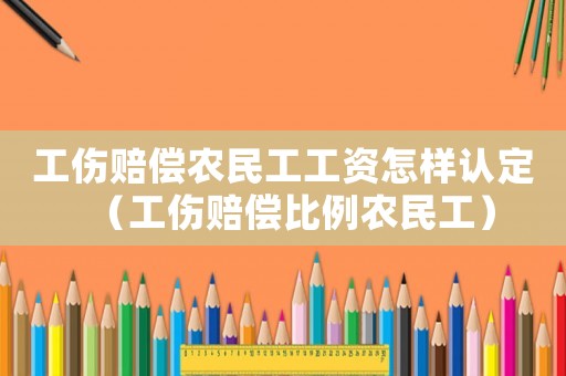 工傷賠償農民工工資怎樣認定（工傷賠償比例農民工）