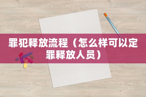 罪犯釋放流程（怎么樣可以定罪釋放人員）