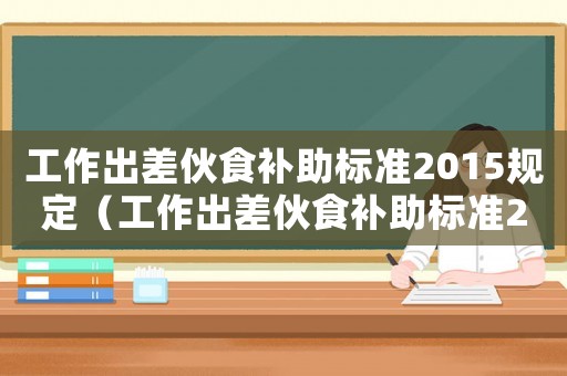 工作出差伙食補(bǔ)助標(biāo)準(zhǔn)2015規(guī)定（工作出差伙食補(bǔ)助標(biāo)準(zhǔn)2015）