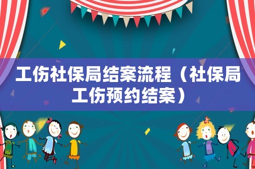 工傷社保局結案流程（社保局工傷預約結案）