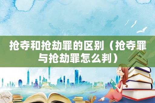 搶奪和搶劫罪的區別（搶奪罪與搶劫罪怎么判）