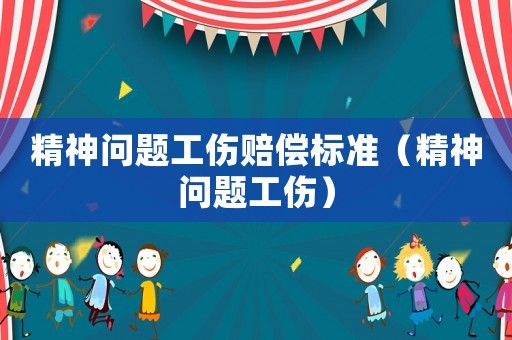 精神問題工傷賠償標準（精神問題工傷）