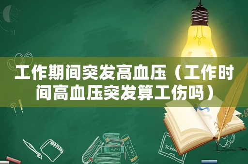 工作期間突發高血壓（工作時間高血壓突發算工傷嗎）
