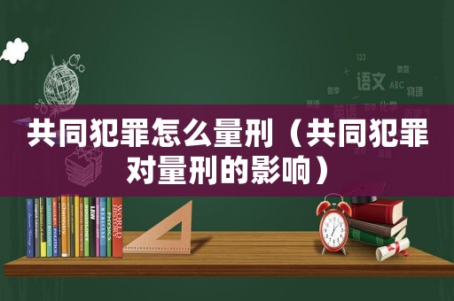 共同犯罪怎么量刑（共同犯罪對量刑的影響）