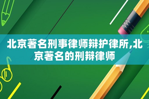 北京著名刑事律師辯護律所,北京著名的刑辯律師