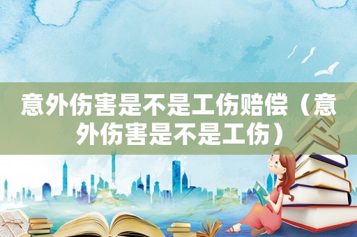 意外傷害是不是工傷賠償（意外傷害是不是工傷）