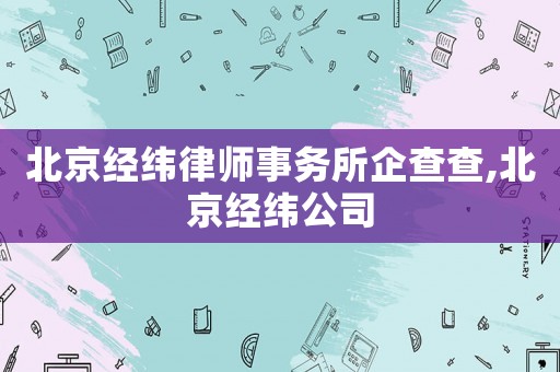 北京經(jīng)緯律師事務(wù)所企查查,北京經(jīng)緯公司