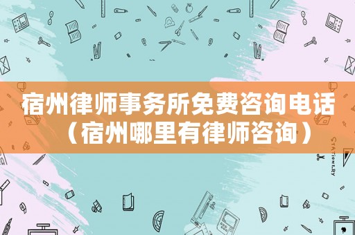宿州律師事務所免費咨詢電話（宿州哪里有律師咨詢）