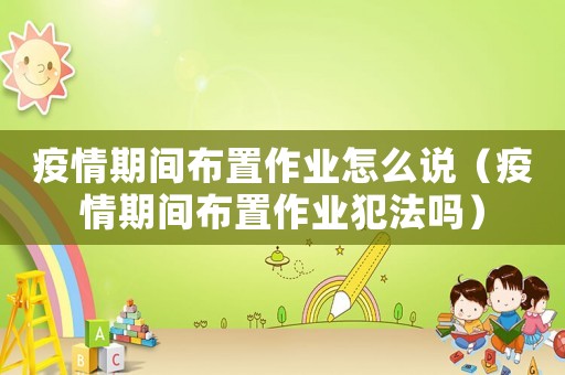 疫情期間布置作業怎么說（疫情期間布置作業犯法嗎）