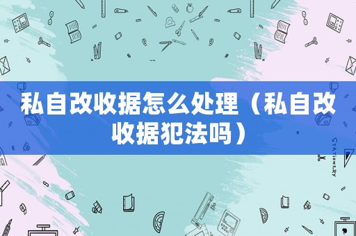 私自改收據(jù)怎么處理（私自改收據(jù)犯法嗎）