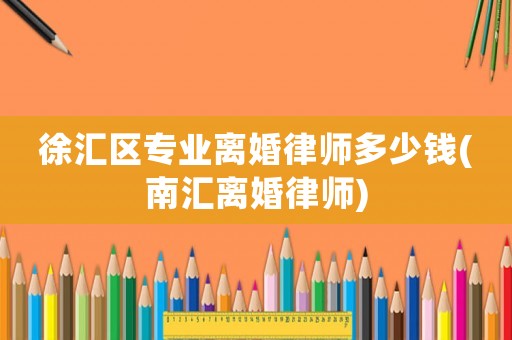 徐匯區專業離婚律師多少錢(南匯離婚律師)