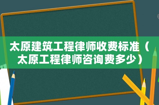太原建筑工程律師收費標準（太原工程律師咨詢費多少）
