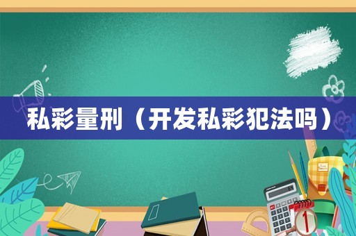 私彩量刑（開(kāi)發(fā)私彩犯法嗎）