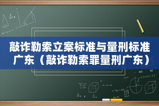 敲詐勒索立案標準與量刑標準 廣東（敲詐勒索罪量刑廣東）