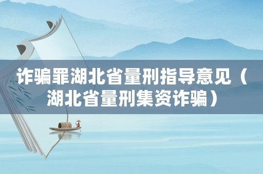 詐騙罪湖北省量刑指導意見（湖北省量刑集資詐騙）