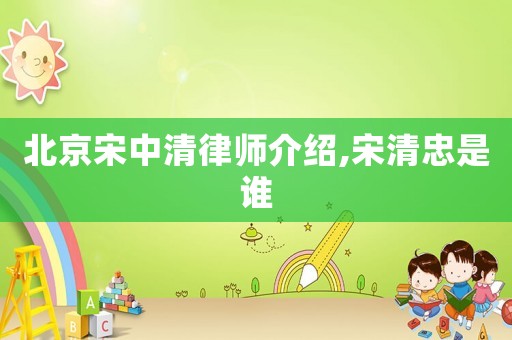 北京宋中清律師介紹,宋清忠是誰
