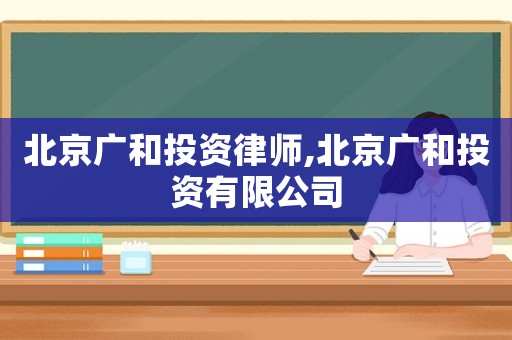 北京廣和投資律師,北京廣和投資有限公司