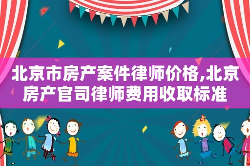 北京市房產案件律師價格,北京房產官司律師費用收取標準