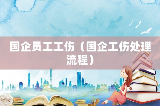 國企員工工傷（國企工傷處理流程）
