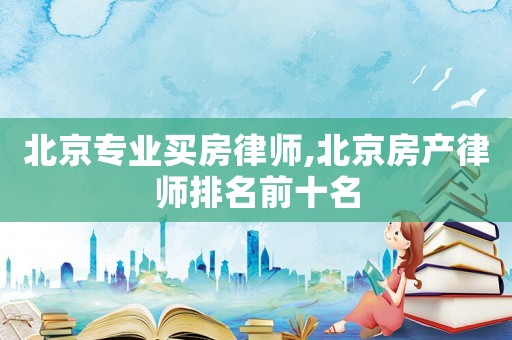 北京專(zhuān)業(yè)買(mǎi)房律師,北京房產(chǎn)律師排名前十名